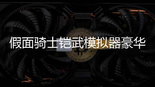 假面骑士铠武模拟器豪华版CSM铠武四锁种限定