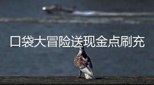 口袋大冒险送现金点刷充