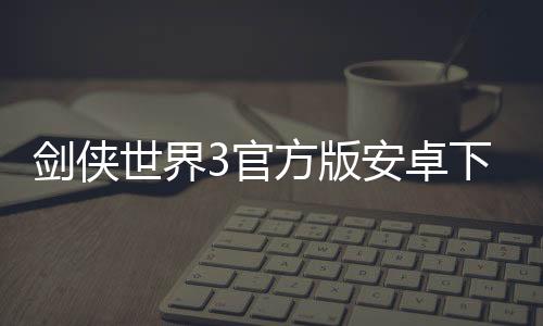 剑侠世界3官方版安卓下载