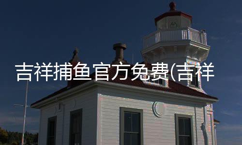 吉祥捕鱼官方免费(吉祥街机捕鱼)