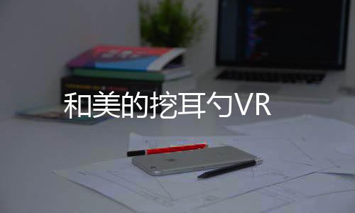 和美的挖耳勺VR