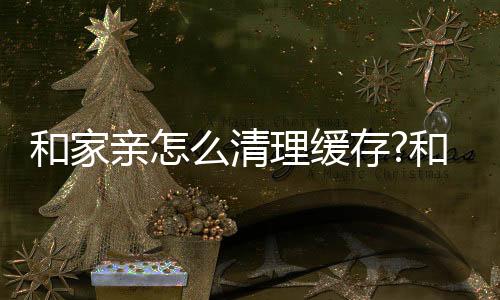 和家亲怎么清理缓存?和家亲清理缓存教程