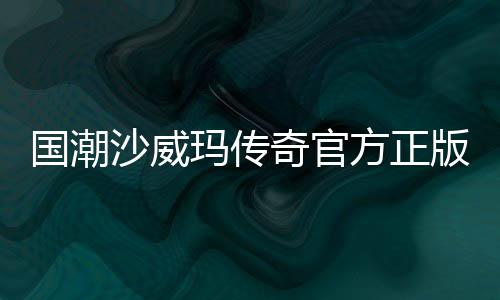 国潮沙威玛传奇官方正版
