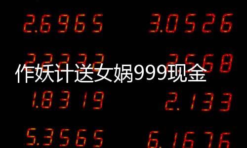 作妖计送女娲999现金点
