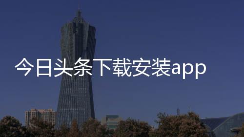 今日头条下载安装app