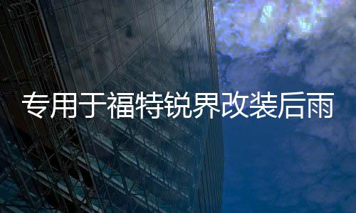 专用于福特锐界改装后雨刮饰条锐界外饰后雨刷盖锐界装饰配件