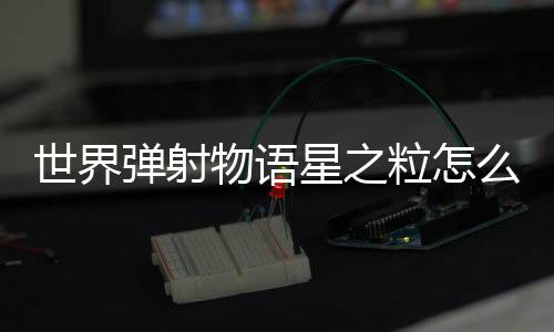 世界弹射物语星之粒怎么获取 游戏玩法攻略