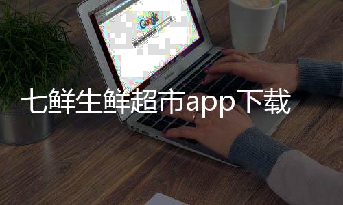 七鲜生鲜超市app下载 4.6.8