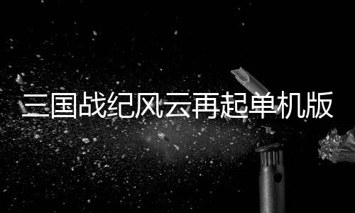 三国战纪风云再起单机版