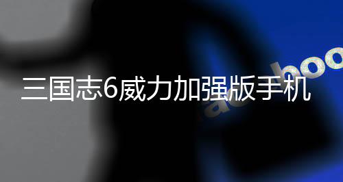 三国志6威力加强版手机版