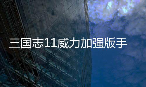 三国志11威力加强版手机版