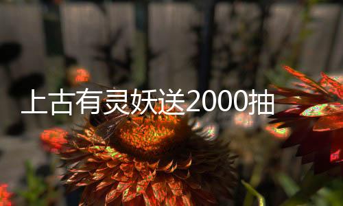 上古有灵妖送2000抽
