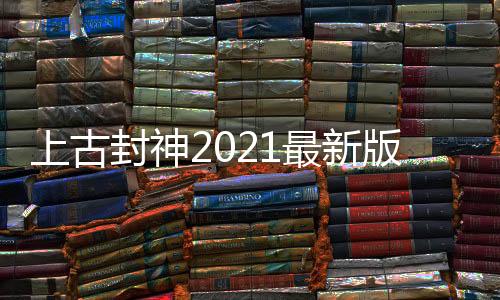 上古封神2021最新版