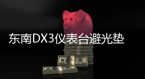 东南DX3仪表台避光垫汽车内饰装饰用品配件中控台改装防滑防晒垫