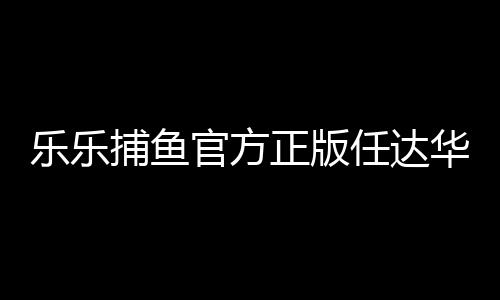 乐乐捕鱼官方正版任达华版