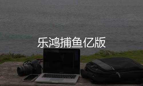 乐鸿捕鱼亿版