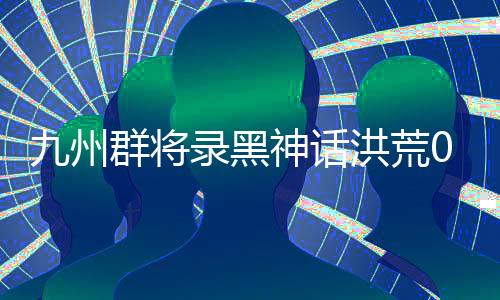 九州群将录黑神话洪荒0.1折