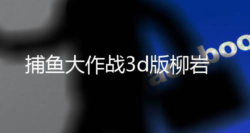 捕鱼大作战3d版柳岩