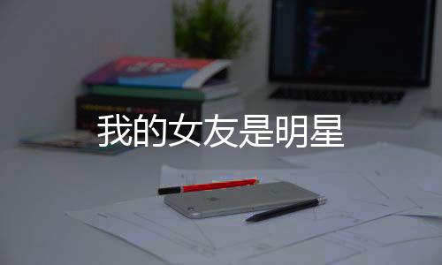 我的女友是明星