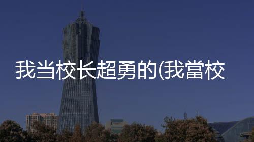 我当校长超勇的(我當校長超勇的)