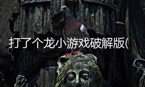 打了个龙小游戏破解版(打了個龍)