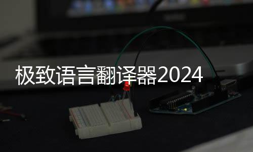极致语言翻译器2024版 1.0.0