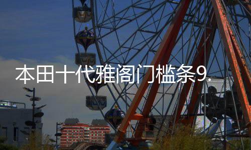 本田十代雅阁门槛条9.5九10代雅阁改装内饰车贴配件汽车迎宾踏板