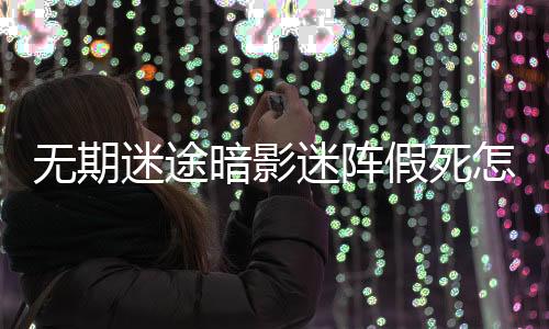 无期迷途暗影迷阵假死怎么玩-暗影迷阵假死通关方法