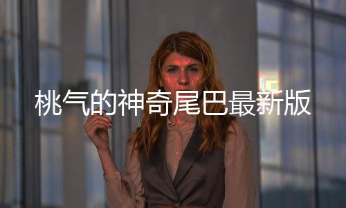 桃气的神奇尾巴最新版
