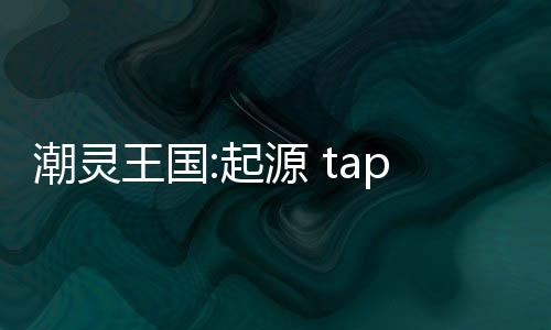 潮灵王国:起源 taptap
