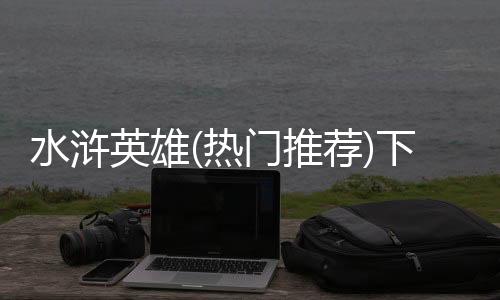水浒英雄(热门推荐)下载