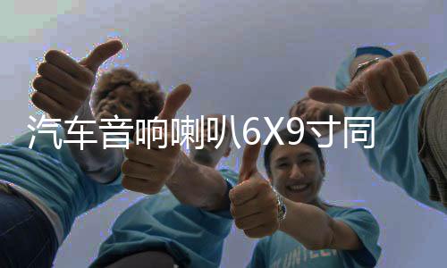 汽车音响喇叭6X9寸同轴全频车门扬声器后备箱尾改装套装6*9重低音