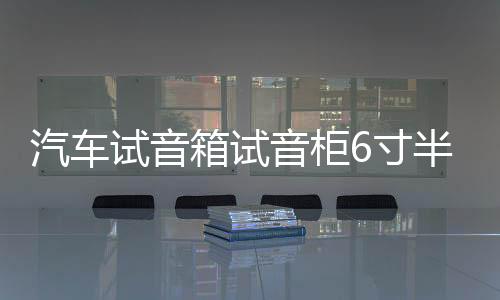 汽车试音箱试音柜6寸半空箱6.5寸汽车空箱体汽车无源箱汽测试音箱