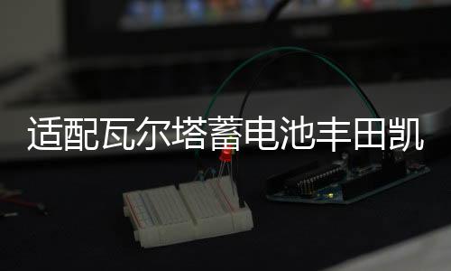 适配瓦尔塔蓄电池丰田凯美瑞2.4L皇冠锐志2.5L普拉多汉兰达汽车电