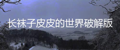 长袜子皮皮的世界破解版2024