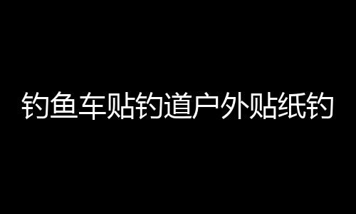 钓鱼车贴钓道户外贴纸钓鱼垂钓爱好者钓道钓箱装饰个性贴纸