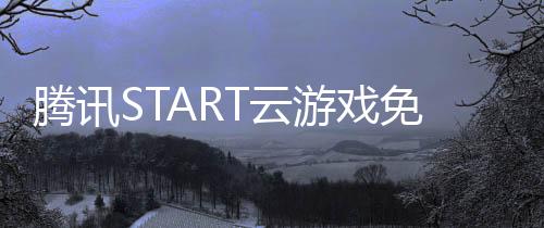 腾讯START云游戏免费版