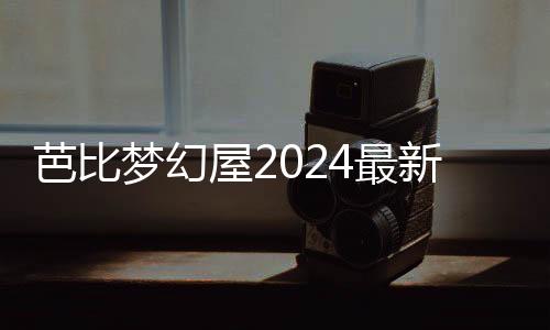 芭比梦幻屋2024最新版本破解版
