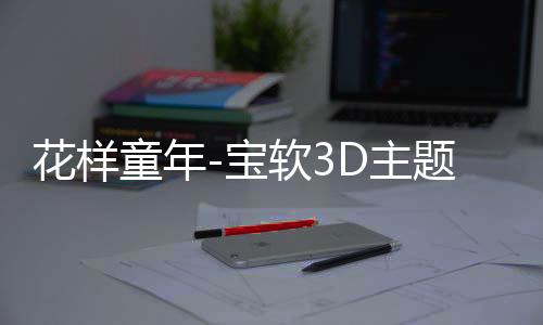 花样童年-宝软3D主题