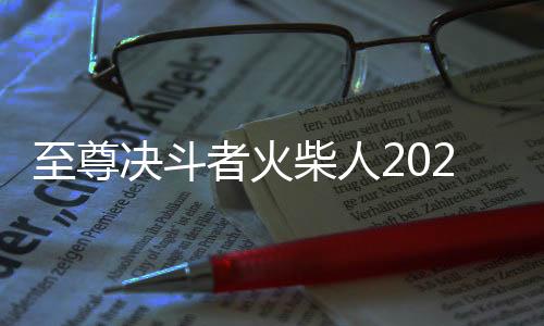 至尊决斗者火柴人2025最新版