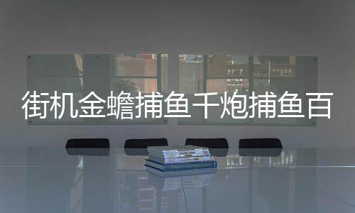 街机金蟾捕鱼千炮捕鱼百度版