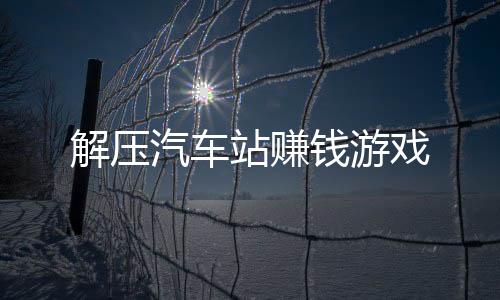 解压汽车站赚钱游戏