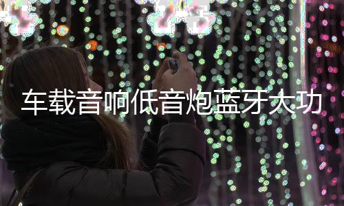 车载音响低音炮蓝牙大功率10寸12V有源汽车音箱重低音包安装专用