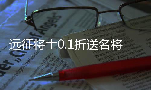 远征将士0.1折送名将免费版