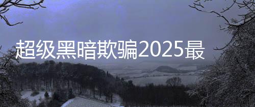 超级黑暗欺骗2025最新版本
