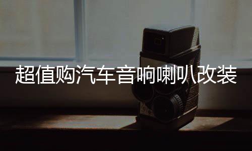超值购汽车音响喇叭改装套装6.5寸同轴高音头超重低音炮车载安装