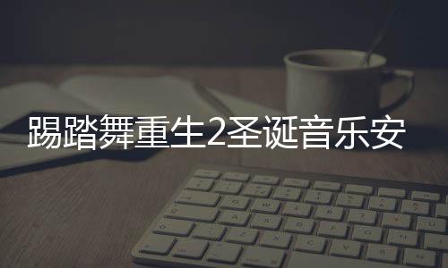 踢踏舞重生2圣诞音乐安卓版下载 2.0.0