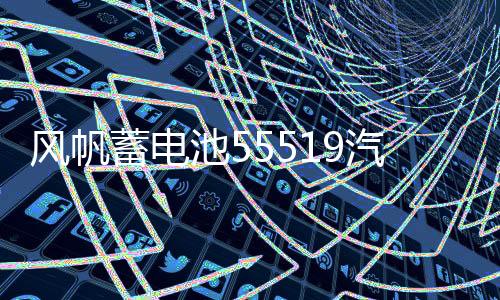 风帆蓄电池55519汽车电瓶适配于长城嘉年华马自达3别克赛欧