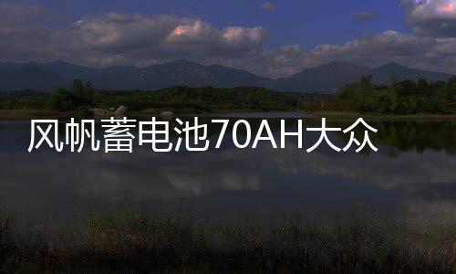 风帆蓄电池70AH大众迈腾cc沃尔沃s40雪铁龙c5比亚迪宋唐汽车电瓶