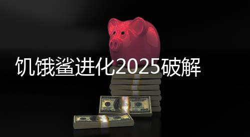 饥饿鲨进化2025破解版